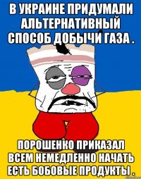 В украине придумали альтернативный способ добычи газа . Порошенко приказал всем немедленно начать есть бобовые продукты .