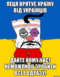 Пеця врятує країну від українців дайте йому час! неможливо зробити все і одразу!