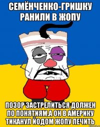 Семёнченко-гришку ранили в жопу Позор застрелиться должен по понятиям.а он в америку тиканул йодом жопу лечить