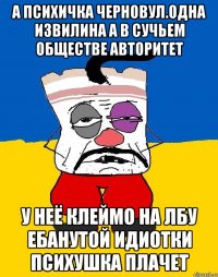 А психичка черновул.одна извилина а в сучьем обществе авторитет У неё клеймо на лбу ебанутой идиотки психушка плачет