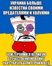 Украина больше известна своими предателями и холуями Чем героями.в великую отечественную войну 1941-1945г.были герои и всё