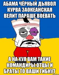 Абама чёрный дьявол курва заокеанская велит параше воевать А на хуя вам такие командиры.отцы и браты то ваши гибнут