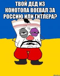 Твой дед из конотопа воевал за россию или гитлера? 