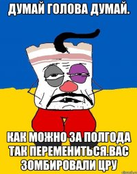 Думай голова думай. Как можно за полгода так перемениться.вас зомбировали цру