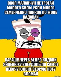 Вася маланчук не трогай малого.силы если много семенченко пинков по жопе надавай Парашу через бедро кидани яйценюху впердоль по самое нехочу юльке вторую ногу сломай