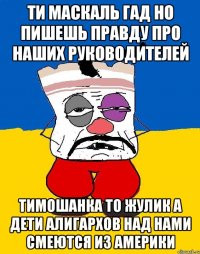 Ти маскаль гад но пишешь правду про наших руководителей Тимошанка то жулик а дети алигархов над нами смеются из америки