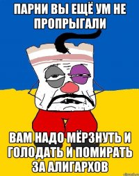 Парни вы ещё ум не пропрыгали Вам надо мёрзнуть и голодать и помирать за алигархов