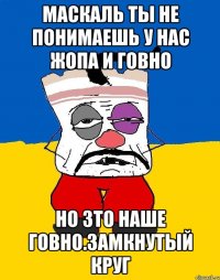 Маскаль ты не понимаешь у нас жопа и говно Но зто наше говно.замкнутый круг