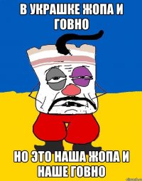 В украшке жопа и говно Но это наша жопа и наше говно