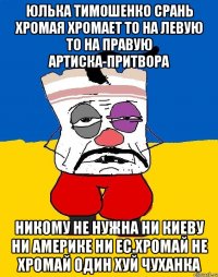 Юлька тимошенко срань хромая хромает то на левую то на правую артиска-притвора Никому не нужна ни киеву ни америке ни ес.хромай не хромай один хуй чуханка