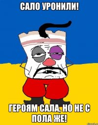 Сало Уронили! Героям сала, но не с пола же!