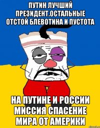 Путин лучший президент.остальные отстой блевотина и пустота На путине и россии миссия спасение мира от америки