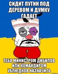 Сидит путин под деревом и думку гадает Тебя министром дибилов или командиром ублюдков назначить