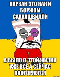 Нарзан это как и боржом саакашвилли А было в этой жизни уже всё.а сейчас поаторяется