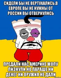 Сидели бы не вертухались.в европе вы не нужны от россии вы отвернулись Предали нас америке жопу лизнули.но параше ни денег ни оружия не дали