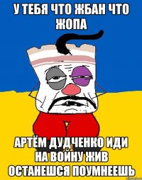 У тебя что жбан что жопа Артём дудченко иди на войну жив останешся поумнеешь