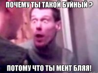 Почему ты такой буйный ? Потому что ты МЕНТ БЛЯЯ!