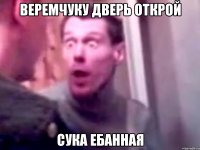 Веремчуку дверь открой СУКА ЕБАННАЯ