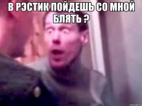 В рЭстик пойдешь со мной блять ? 