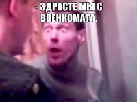 - Здрасте мы с военкомата. 