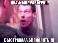 Шкаф мне разбери!!! Быстрааааа бляяяяять!!!!