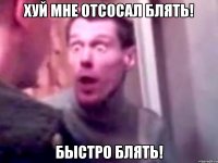 Хуй мне отсосал блять! Быстро блять!