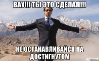 ВАУ!!! Ты это сделал!!! Не останавливайся на достигнутом