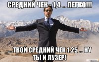 СРЕДНИЙ ЧЕК - 1,4 ... ЛЕГКО!!! ... твой средний чек 1.25 ... ну ты и лузер!