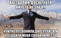 Вызвали к доске, хотя ничего не знал... Училке позвонила директриса, и посадила меня снова на место