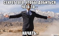 Секрет того, чтобы добиться чего-то – начать.