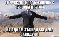 То чувство когда живешь с лучшим другом на одном этаже и все тебе завидуют