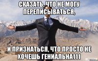 сказать, что не могу переписываться, и признаться, что просто не хочешь гениальна111