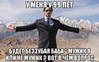 У меня у 99 лет будет беззубая баба " мужик я или не мужик ? вот в чём вопрос