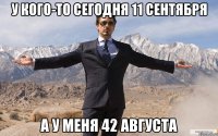 У кого-то сегодня 11 сентября а у меня 42 августа