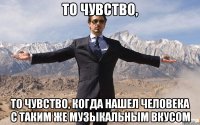 То чувство, То чувство, когда нашел человека с таким же музыкальным вкусом