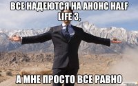 Все надеются на анонс half life 3, а мне просто все равно