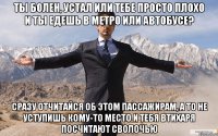 ТЫ БОЛЕН, УСТАЛ ИЛИ ТЕБЕ ПРОСТО ПЛОХО И ТЫ ЕДЕШЬ В МЕТРО ИЛИ АВТОБУСЕ? СРАЗУ ОТЧИТАЙСЯ ОБ ЭТОМ ПАССАЖИРАМ, А ТО НЕ УСТУПИШЬ КОМУ-ТО МЕСТО И ТЕБЯ ВТИХАРЯ ПОСЧИТАЮТ СВОЛОЧЬЮ