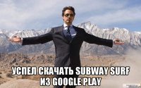  успел скачать subway surf из Google play