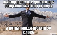 найращі подруги і є для того щоб знущатися казати шо ти жирна а потім пищди дістати зо слова