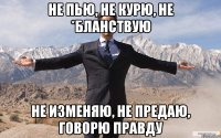 Не пью, не курю, не *бланствую не изменяю, не предаю, говорю правду