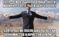 Коля - ремонт балконов!Вика - ногти, маникюр! Света - одежда из Европы! Блять, Вы же после школы все на экономистов и юристов учились!