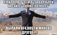 Купил ключ "Silver",за 60 рублей. На сайте "goodkey96.hol.es" Выпали BF4,RUST,и многое другое...