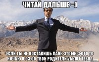 Читай дальше =) Если ты не поставишь лайк этомк фото то ночью в 03:00 твои родители убьют тебя !