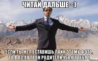 Читай дальше =) Если ты не поставишь лайк этому фото, то в 03:00 твои родители убьют тебя !