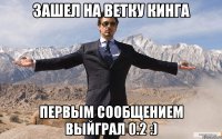 Зашел на ветку Кинга первым сообщением выйграл 0.2 :)