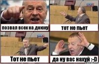 позвал всех на днюху тот не пьет Тот не пьет да ну вас нахуй :-D