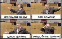 оглянулся вокруг там армяне здесь арямне везде, блять, армяне!