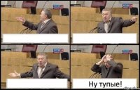    Ну тупые!