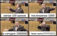 завтра 100 уроков послезавтра 1000 а сегодня 1000000 твою мать!!!!!!!!!!!!!!