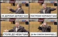 НЕ ДОРУБИЛ ДЕРЕВО? БАН ПОСТРОИЛ КОРОБКУ? БАН СТОЛБ ДО НЕБА? БАН ДА ВЫ СОВСЕМ ЕБАНУЛИСЬ ?